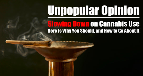 Unpopular Opinion: Slowing down on Cannabis Use, here is why you should, and how to go about it