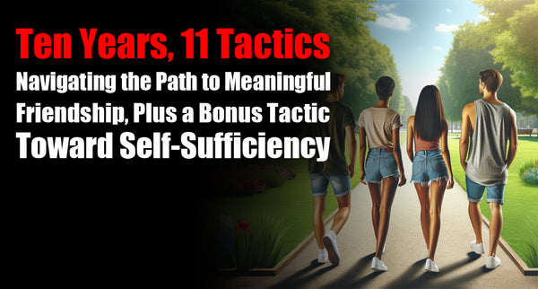 Ten Years, 11 Tactics: Navigating the Path to Meaningful Friendship, Plus a Bonus Tactic Toward Self-Sufficiency