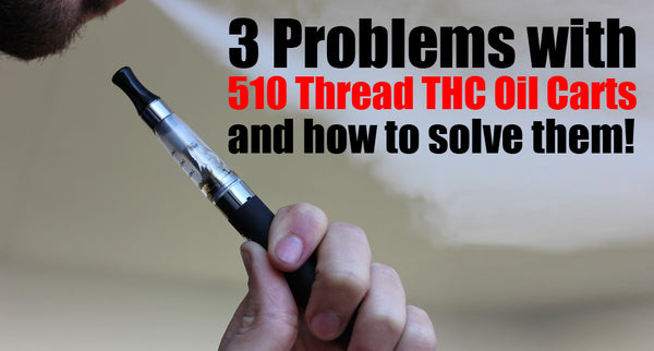 3 Problems with 510 Thread THC Oil Pens/Carts (and how to solve them!)
