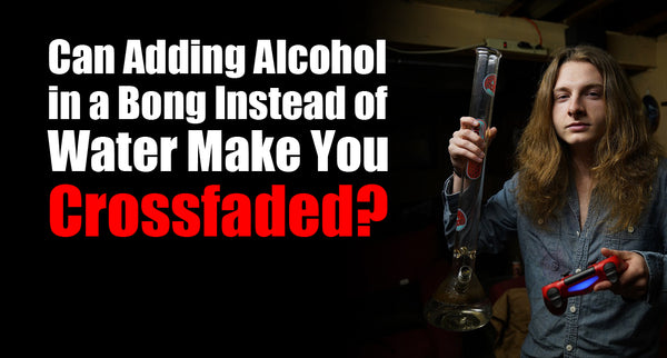 Can Adding Alcohol in a Bong Instead of Water Make You Crossfaded?