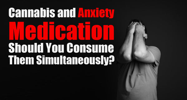 Cannabis and Anxiety Medication- Should You Consume Them Simultaneously?