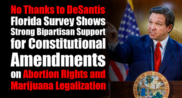 No Thanks to DeSantis; Florida Survey Shows Strong Bipartisan Support for Constitutional Amendments on Abortion Rights and Marijuana Legalization