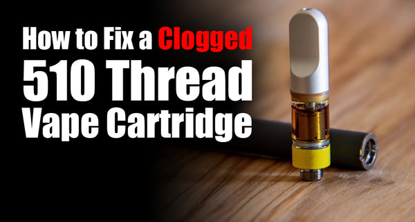 How to Fix a Clogged 510 Thread Vape Cartridge