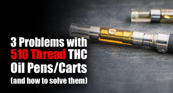 3 Problems with 510 Thread THC Oil Pens/Carts (and how to solve them!)